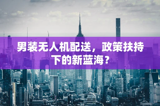 男装无人机配送，政策扶持下的新蓝海？