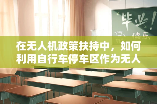 在无人机政策扶持中，如何利用自行车停车区作为无人机起飞与降落的临时基地？
