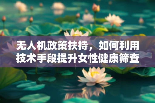 无人机政策扶持，如何利用技术手段提升女性健康筛查的精准度？