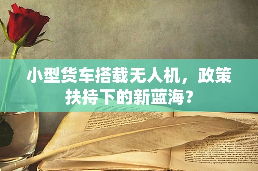 小型货车搭载无人机，政策扶持下的新蓝海？