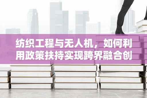 纺织工程与无人机，如何利用政策扶持实现跨界融合创新？
