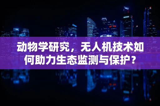 动物学研究，无人机技术如何助力生态监测与保护？