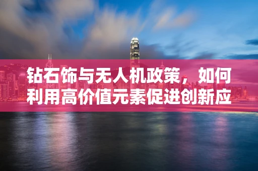 钻石饰与无人机政策，如何利用高价值元素促进创新应用？