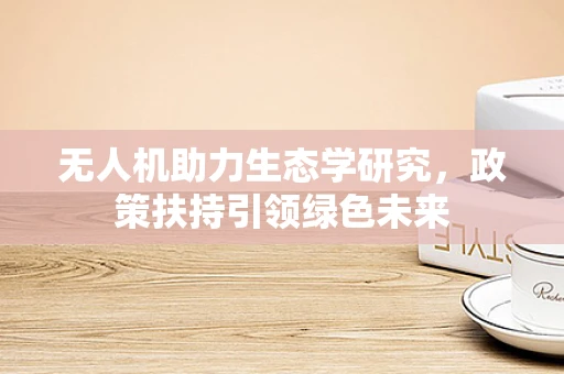 无人机助力生态学研究，政策扶持引领绿色未来