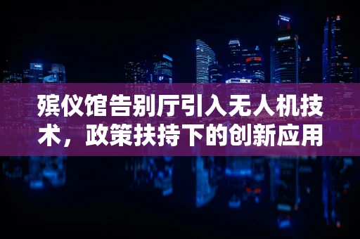 殡仪馆告别厅引入无人机技术，政策扶持下的创新应用？