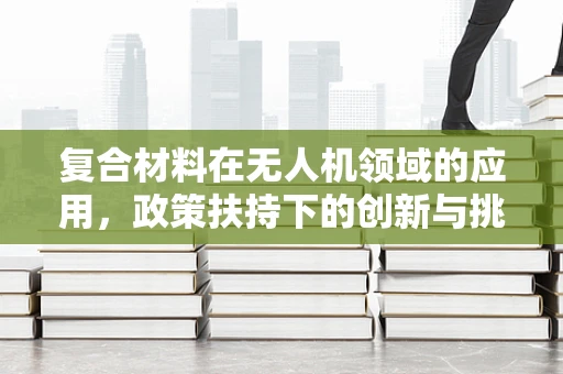 复合材料在无人机领域的应用，政策扶持下的创新与挑战
