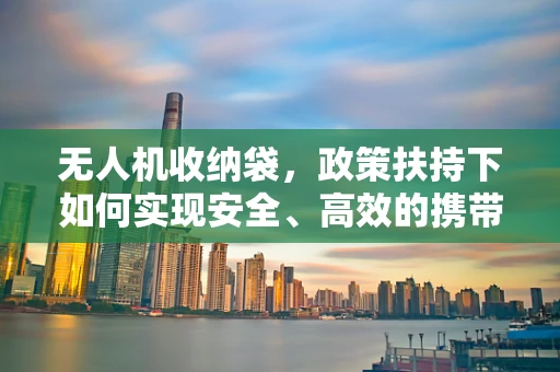 无人机收纳袋，政策扶持下如何实现安全、高效的携带与运输？