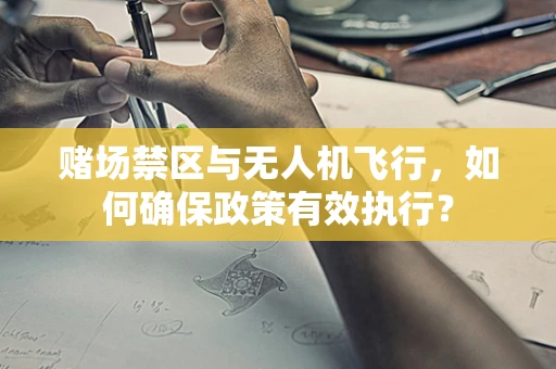 赌场禁区与无人机飞行，如何确保政策有效执行？