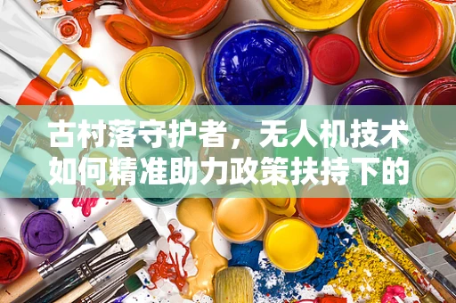 古村落守护者，无人机技术如何精准助力政策扶持下的文化遗产保护？