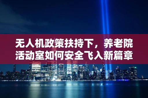 无人机政策扶持下，养老院活动室如何安全飞入新篇章？