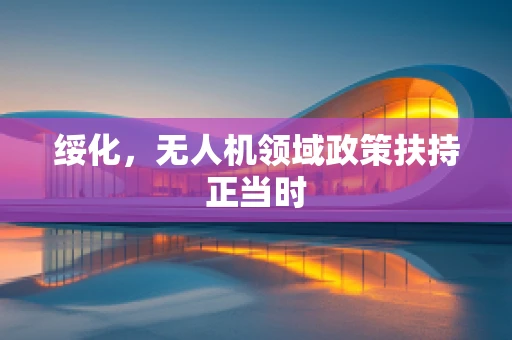 绥化，无人机领域政策扶持正当时