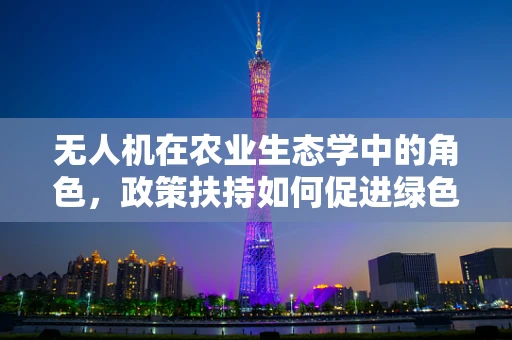 无人机在农业生态学中的角色，政策扶持如何促进绿色智能农业？