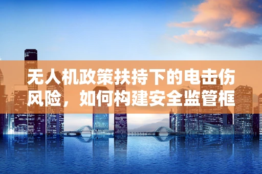 无人机政策扶持下的电击伤风险，如何构建安全监管框架？