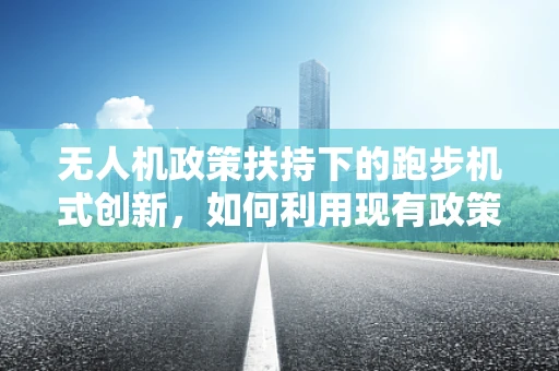 无人机政策扶持下的跑步机式创新，如何利用现有政策促进无人机在健身领域的跨界应用？