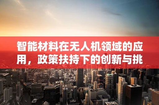 智能材料在无人机领域的应用，政策扶持下的创新与挑战
