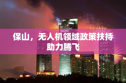 保山，无人机领域政策扶持助力腾飞