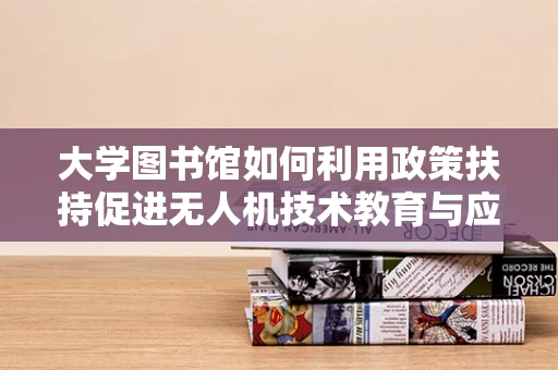 大学图书馆如何利用政策扶持促进无人机技术教育与应用？
