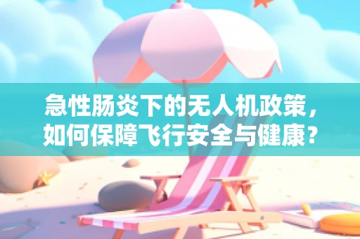 急性肠炎下的无人机政策，如何保障飞行安全与健康？