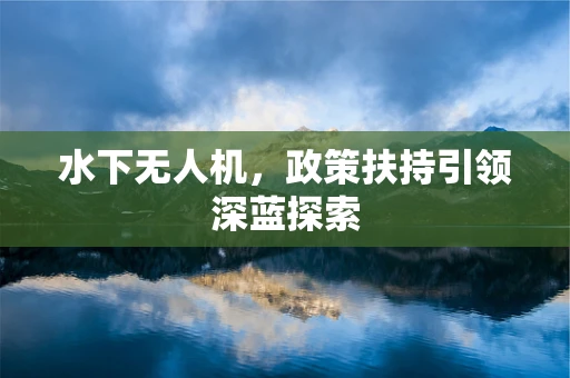 水下无人机，政策扶持引领深蓝探索