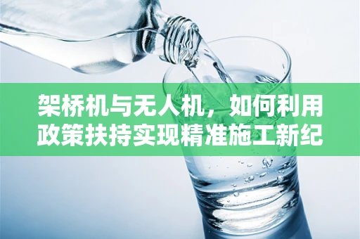 架桥机与无人机，如何利用政策扶持实现精准施工新纪元？