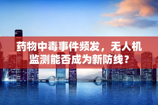 药物中毒事件频发，无人机监测能否成为新防线？