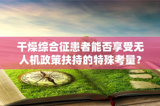 干燥综合征患者能否享受无人机政策扶持的特殊考量？