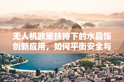 无人机政策扶持下的水晶饰创新应用，如何平衡安全与创意？