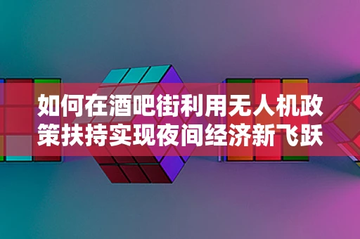 如何在酒吧街利用无人机政策扶持实现夜间经济新飞跃？