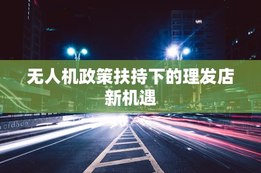 无人机政策扶持下的理发店新机遇
