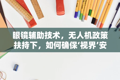 眼镜辅助技术，无人机政策扶持下，如何确保‘视界’安全？