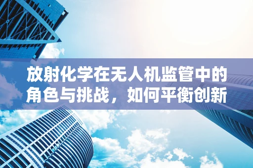放射化学在无人机监管中的角色与挑战，如何平衡创新与安全？