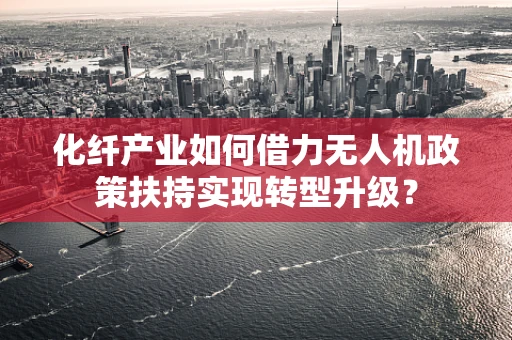 化纤产业如何借力无人机政策扶持实现转型升级？