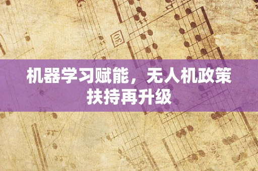 机器学习赋能，无人机政策扶持再升级