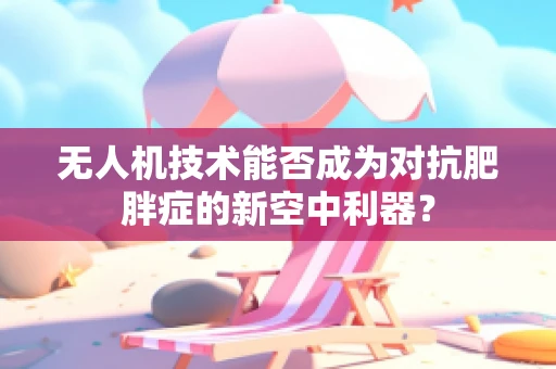 无人机技术能否成为对抗肥胖症的新空中利器？