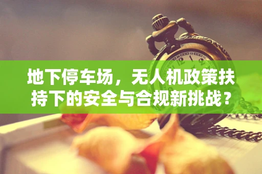 地下停车场，无人机政策扶持下的安全与合规新挑战？