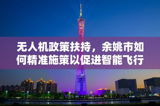 无人机政策扶持，余姚市如何精准施策以促进智能飞行器发展？