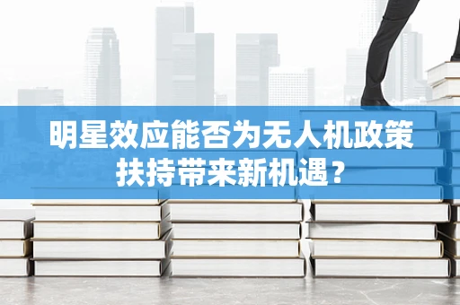 明星效应能否为无人机政策扶持带来新机遇？
