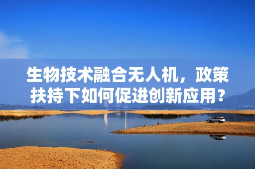生物技术融合无人机，政策扶持下如何促进创新应用？