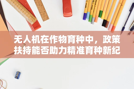 无人机在作物育种中，政策扶持能否助力精准育种新纪元？