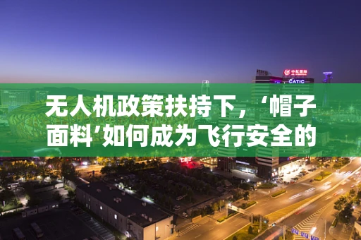 无人机政策扶持下，‘帽子面料’如何成为飞行安全的隐形守护者？