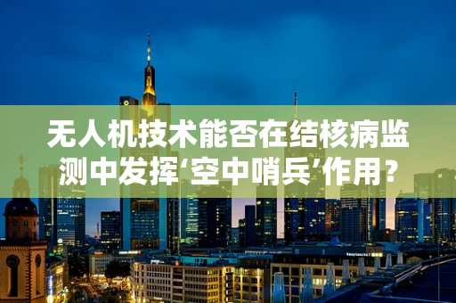 无人机技术能否在结核病监测中发挥‘空中哨兵’作用？