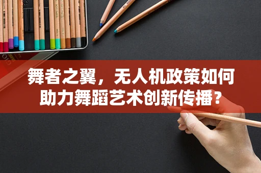 舞者之翼，无人机政策如何助力舞蹈艺术创新传播？