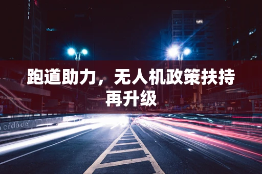跑道助力，无人机政策扶持再升级
