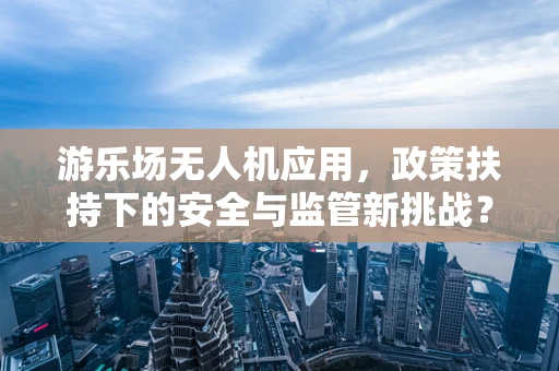 游乐场无人机应用，政策扶持下的安全与监管新挑战？