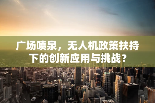 广场喷泉，无人机政策扶持下的创新应用与挑战？