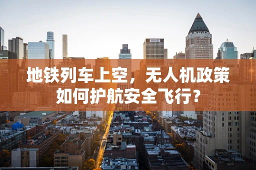 地铁列车上空，无人机政策如何护航安全飞行？