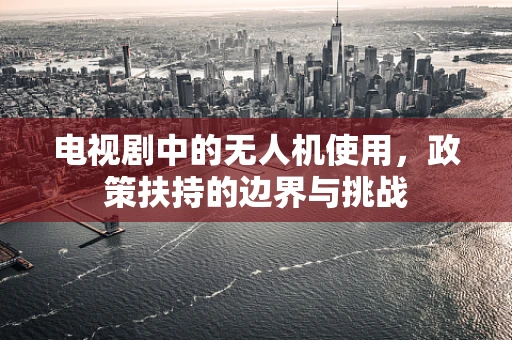 电视剧中的无人机使用，政策扶持的边界与挑战
