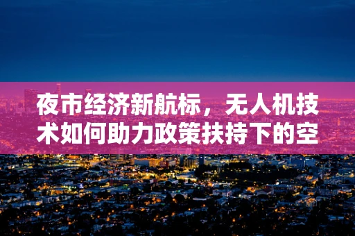 夜市经济新航标，无人机技术如何助力政策扶持下的空中夜市