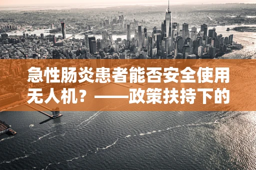 急性肠炎患者能否安全使用无人机？——政策扶持下的安全考量