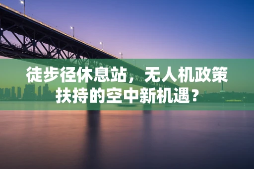 徒步径休息站，无人机政策扶持的空中新机遇？